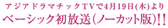 <small>アジアドラマチックTVで4月19日(木)より</small>ベーシック初放送（ノーカット版）<strong>!!</strong>